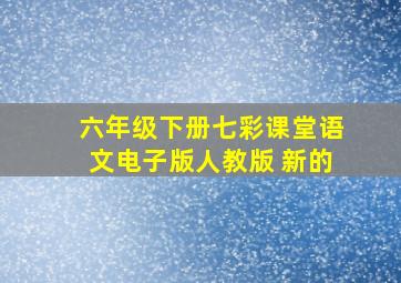 六年级下册七彩课堂语文电子版人教版 新的